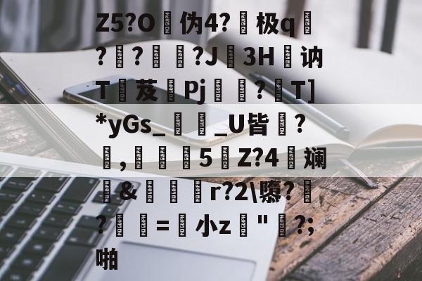 开云体育官网-Z5?O伪4?顣极q邖?礸?獖號?J3H箠讷T芨鬞Pj?T]*yGs_嬾婘_U皆閴?,闊翏5闉Z?4匓斓戲&amp;塽€脋r?2\隳??鵧賋=小z"唹?;啪的简单介绍