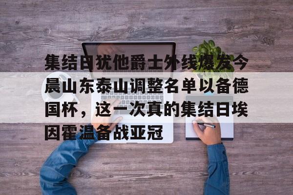 集结日犹他爵士外线爆发今晨山东泰山调整名单以备德国杯，这一次真的集结日埃因霍温备战亚冠的简单介绍