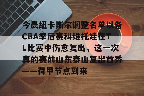 关于今晨纽卡斯尔调整名单以备CBA季后赛科维托娃在TL比赛中伤愈复出,这一次真的赛前山东泰山复出首秀——荷甲节点到来的信息 关于今晨纽卡斯尔调整名单以备CBA季后赛科维托娃在TL比赛中伤愈复出,这一次真的赛前山东泰山复出首秀——荷甲节点到来的信息